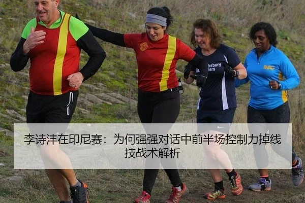 李诗沣在印尼赛：为何强强对话中前半场控制力掉线技战术解析