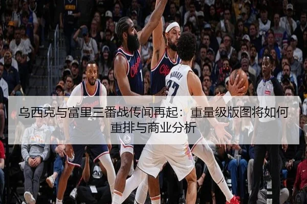 乌西克与富里三番战传闻再起：重量级版图将如何重排与商业分析